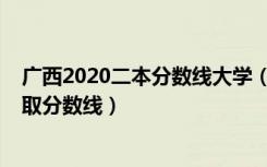 广西2020二本分数线大学（2022年广西二本大学排名及录取分数线）