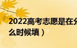 2022高考志愿是在分数出来填报志愿吗（什么时候填）