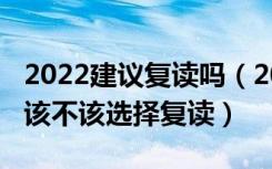 2022建议复读吗（2022高考成绩不满意到底该不该选择复读）