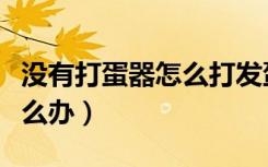 没有打蛋器怎么打发蛋清（没有蛋清打发器怎么办）