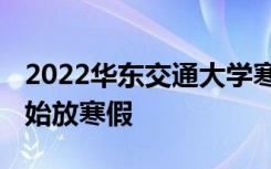 2022华东交通大学寒假放假时间公布 几号开始放寒假