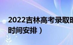2022吉林高考录取时间从哪天到哪天（录取时间安排）