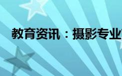 教育资讯：摄影专业艺考内容 需要考什么