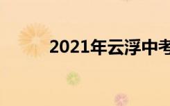 2021年云浮中考时间是什么时候