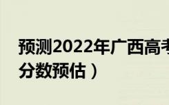 预测2022年广西高考一本分数线（一本录取分数预估）