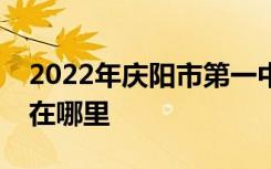 2022年庆阳市第一中学（庆阳一中）的地址在哪里
