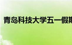 青岛科技大学五一假期会安排在2022年吗？
