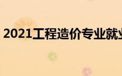 2021工程造价专业就业前景怎么样 好就业吗