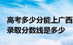 高考多少分能上广西理工职业技术学院 2020录取分数线是多少