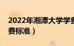 2022年湘潭大学学费多少钱（一年各专业收费标准）