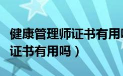 健康管理师证书有用吗哪家有名（健康管理师证书有用吗）