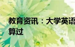 教育资讯：大学英语四级通过率大吗 多少分算过