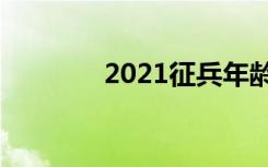 2021征兵年龄及要求有哪些