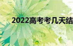 2022高考考几天结束（考试截止时间）
