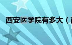 西安医学院有多大（西安医学院有大专吗）