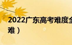 2022广东高考难度全国排名（今年高考难不难）