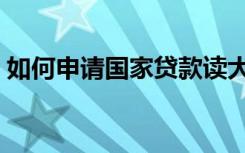 如何申请国家贷款读大学（申请流程是什么）