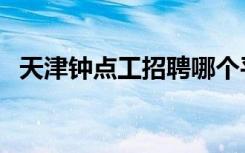 天津钟点工招聘哪个平台好（天津钟点房）