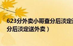 623分外卖小哥查分后淡定送外卖视频（623分外卖小哥查分后淡定送外卖）