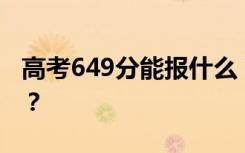 高考649分能报什么？649分可以上哪些院校？