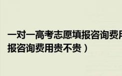 一对一高考志愿填报咨询费用标准（2022高考一对一志愿填报咨询费用贵不贵）