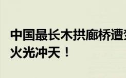 中国最长木拱廊桥遭焚毁，始建于北宋，现场火光冲天！