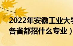 2022年安徽工业大学招生计划及招生人数（各省都招什么专业）