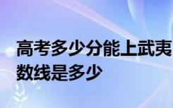 高考多少分能上武夷山职业学院 2020录取分数线是多少