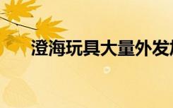 澄海玩具大量外发加工（澄海玩具谷）
