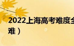 2022上海高考难度全国排名（今年高考难不难）