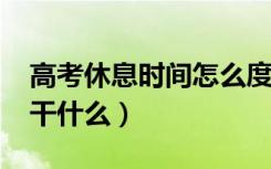 高考休息时间怎么度过（2022高考中午休息干什么）