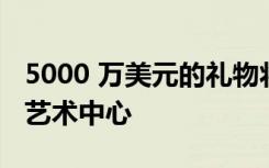 5000 万美元的礼物将资助新的弗吉尼亚大学艺术中心