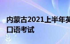 内蒙古2021上半年英语四六级口试时间 哪天口语考试