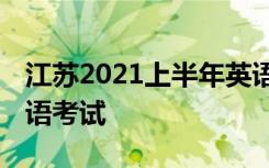 江苏2021上半年英语四六级口试时间 哪天口语考试