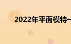 2022年平面模特一般工资待遇如何？
