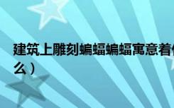 建筑上雕刻蝙蝠蝙蝠寓意着什么（建筑上雕刻蝙蝠象征着什么）