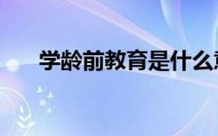 学龄前教育是什么意思（学龄前教育）