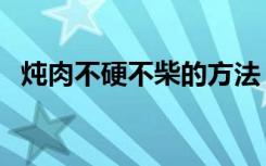 炖肉不硬不柴的方法（炖肉不发柴的窍门）