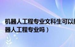 机器人工程专业文科生可以报吗（2022年高考510分能读机器人工程专业吗）