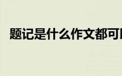 题记是什么作文都可以用吗（题记是什么）