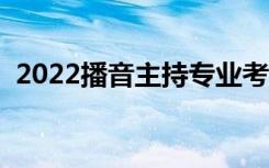 2022播音主持专业考什么（考察什么条件）