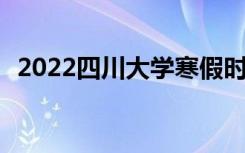2022四川大学寒假时间 什么时候开始放假