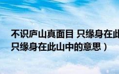 不识庐山真面目 只缘身在此山中的意思（不识庐山真面目 只缘身在此山中的意思）