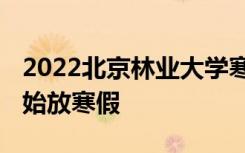 2022北京林业大学寒假放假时间公布 几号开始放寒假