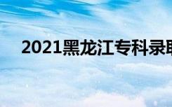 2021黑龙江专科录取时间 什么时候录取
