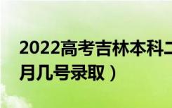 2022高考吉林本科二批录取是什么时候（几月几号录取）