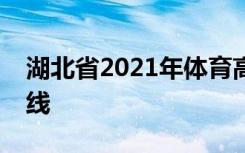 湖北省2021年体育高职高专批平行志愿投档线