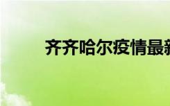 齐齐哈尔疫情最新通报（qq闪约）