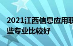 2021江西信息应用职业技术学院专业排名 哪些专业比较好