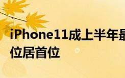 iPhone11成上半年最畅销手机 苹果独占鳌头位居首位